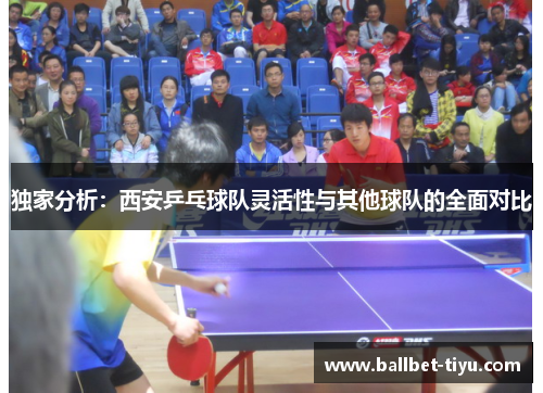 独家分析：西安乒乓球队灵活性与其他球队的全面对比
