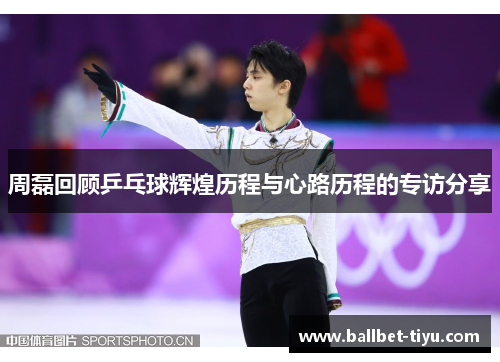 周磊回顾乒乓球辉煌历程与心路历程的专访分享