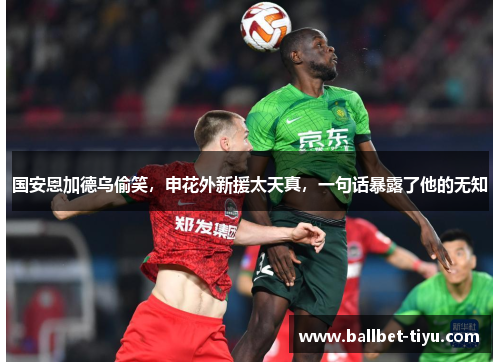 国安恩加德乌偷笑，申花外新援太天真，一句话暴露了他的无知