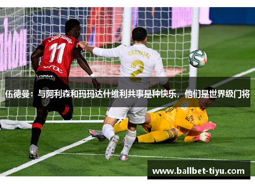 伍德曼：与阿利森和玛玛达什维利共事是种快乐，他们是世界级门将