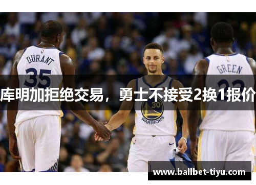 库明加拒绝交易，勇士不接受2换1报价