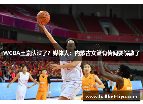 WCBA土豪队没了？媒体人：内蒙古女篮有传闻要解散了