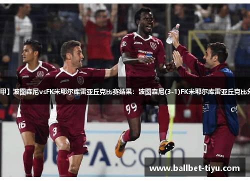 【罗甲】波图森尼vsFK米耶尔库雷亚丘克比赛结果：波图森尼(3-1)FK米耶尔库雷亚丘克比分战报